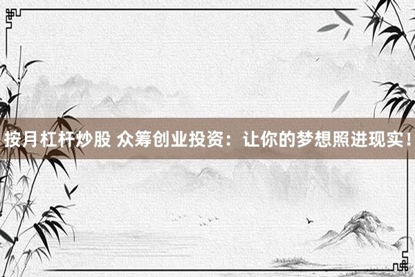 按月杠杆炒股 众筹创业投资：让你的梦想照进现实！