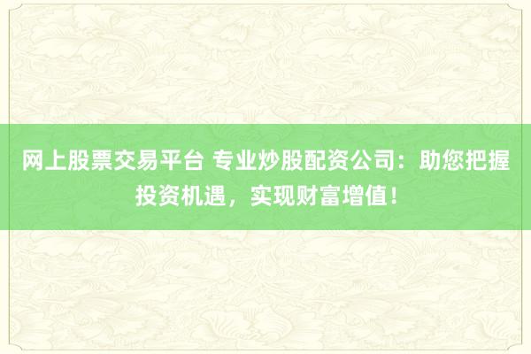 网上股票交易平台 专业炒股配资公司：助您把握投资机遇，实现财富增值！