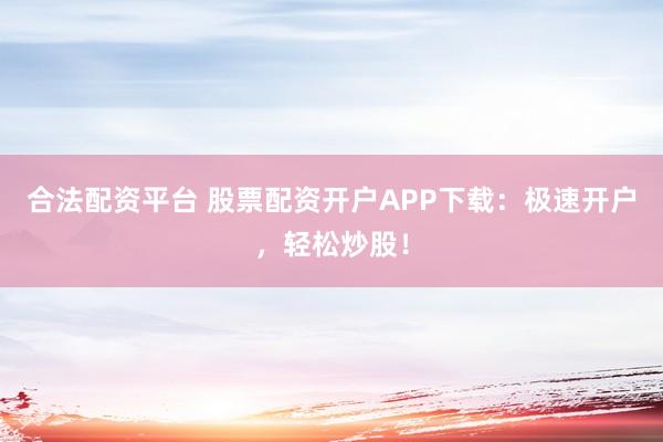 合法配资平台 股票配资开户APP下载：极速开户，轻松炒股！