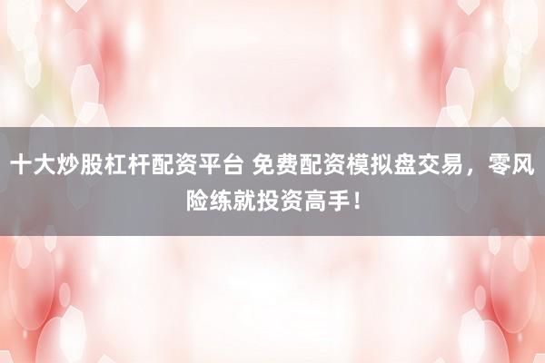 十大炒股杠杆配资平台 免费配资模拟盘交易，零风险练就投资高手！