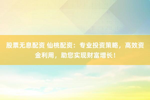 股票无息配资 仙桃配资：专业投资策略，高效资金利用，助您实现财富增长！