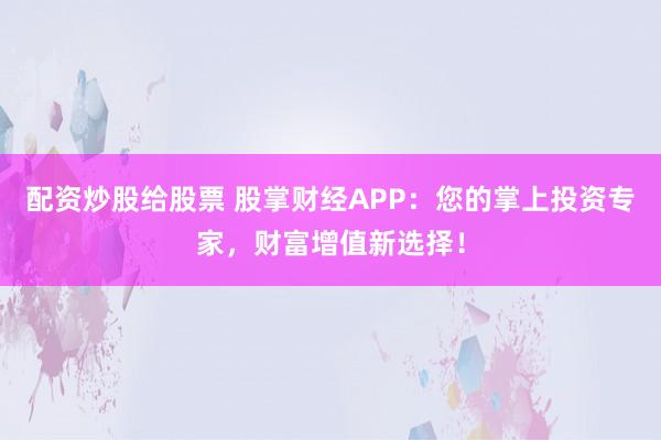 配资炒股给股票 股掌财经APP：您的掌上投资专家，财富增值新选择！