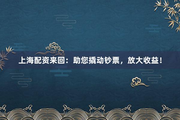 上海配资来回：助您撬动钞票，放大收益！