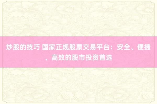 炒股的技巧 国家正规股票交易平台：安全、便捷、高效的股市投资首选