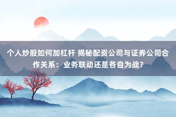 个人炒股如何加杠杆 揭秘配资公司与证券公司合作关系：业务联动还是各自为战？