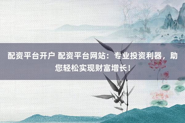 配资平台开户 配资平台网站：专业投资利器，助您轻松实现财富增长！