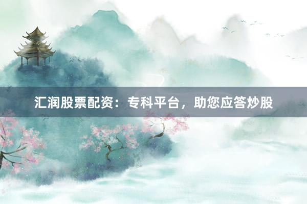 汇润股票配资：专科平台，助您应答炒股
