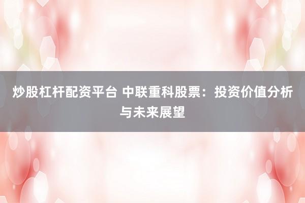 炒股杠杆配资平台 中联重科股票：投资价值分析与未来展望