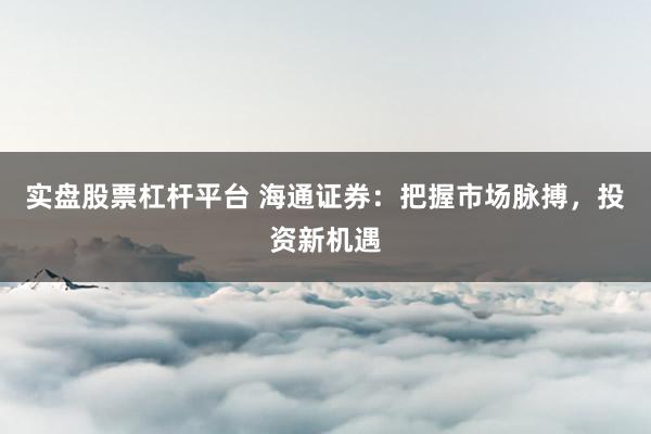 实盘股票杠杆平台 海通证券：把握市场脉搏，投资新机遇