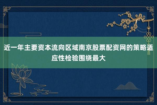 近一年主要资本流向区域南京股票配资网的策略适应性检验围绕最大