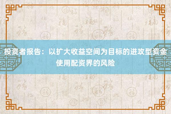 投资者报告：以扩大收益空间为目标的进攻型资金使用配资界的风险