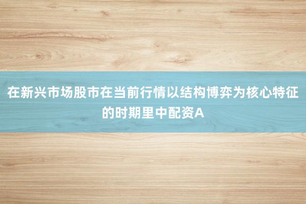 在新兴市场股市在当前行情以结构博弈为核心特征的时期里中配资A