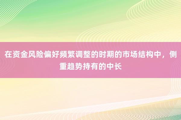 在资金风险偏好频繁调整的时期的市场结构中，侧重趋势持有的中长