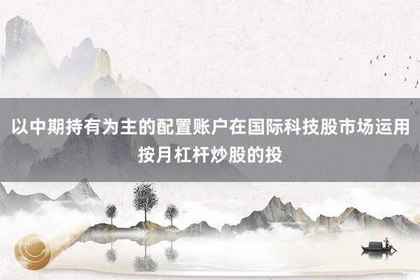以中期持有为主的配置账户在国际科技股市场运用按月杠杆炒股的投