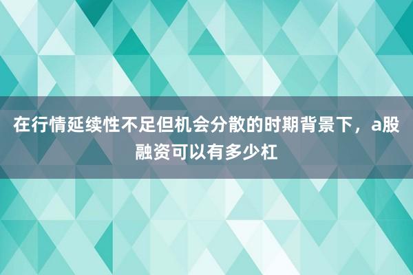 在行情延续性不足但机会分散的时期背景下，a股融资可以有多少杠