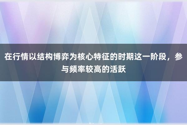 在行情以结构博弈为核心特征的时期这一阶段，参与频率较高的活跃