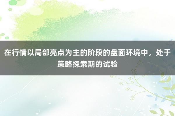 在行情以局部亮点为主的阶段的盘面环境中，处于策略探索期的试验
