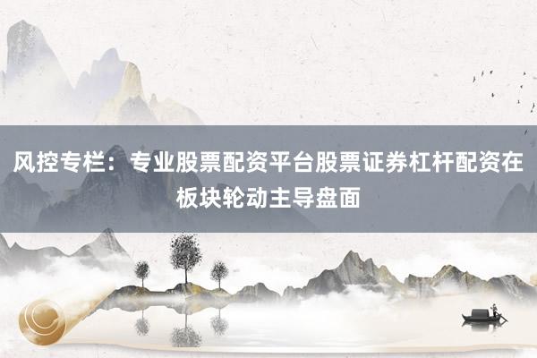 风控专栏：专业股票配资平台股票证券杠杆配资在板块轮动主导盘面