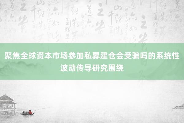 聚焦全球资本市场参加私募建仓会受骗吗的系统性波动传导研究围绕