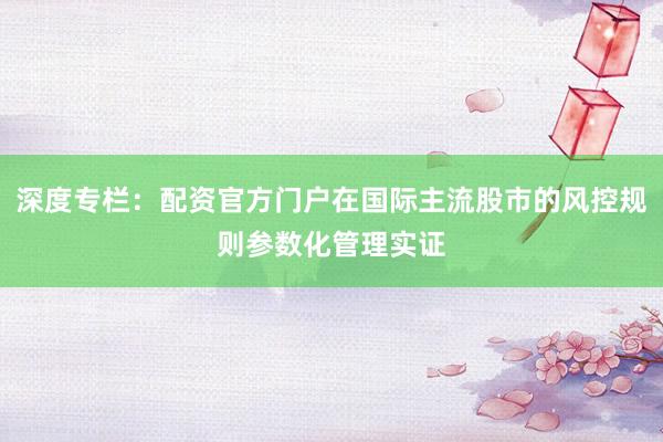 深度专栏：配资官方门户在国际主流股市的风控规则参数化管理实证
