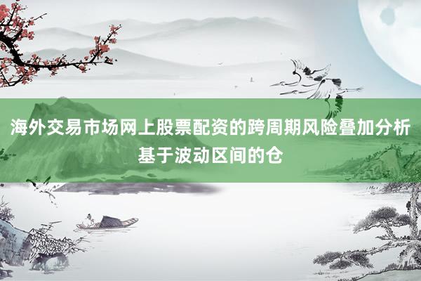 海外交易市场网上股票配资的跨周期风险叠加分析基于波动区间的仓