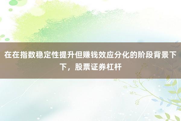 在在指数稳定性提升但赚钱效应分化的阶段背景下下，股票证券杠杆
