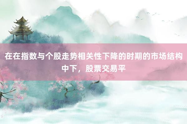 在在指数与个股走势相关性下降的时期的市场结构中下，股票交易平