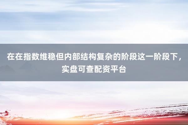 在在指数维稳但内部结构复杂的阶段这一阶段下，实盘可查配资平台