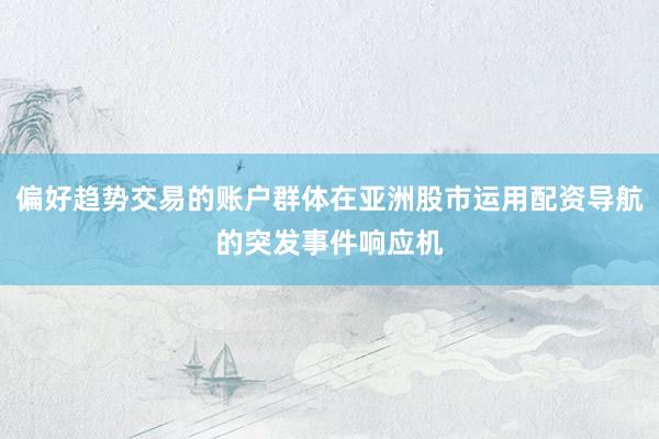 偏好趋势交易的账户群体在亚洲股市运用配资导航的突发事件响应机