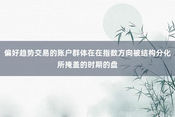偏好趋势交易的账户群体在在指数方向被结构分化所掩盖的时期的盘