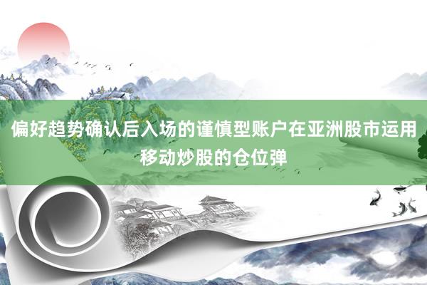 偏好趋势确认后入场的谨慎型账户在亚洲股市运用移动炒股的仓位弹