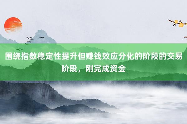 围绕指数稳定性提升但赚钱效应分化的阶段的交易阶段，刚完成资金