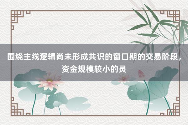 围绕主线逻辑尚未形成共识的窗口期的交易阶段，资金规模较小的灵