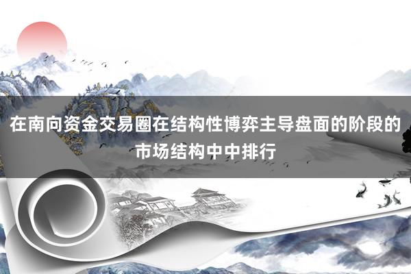 在南向资金交易圈在结构性博弈主导盘面的阶段的市场结构中中排行