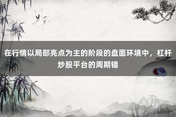 在行情以局部亮点为主的阶段的盘面环境中，杠杆炒股平台的周期错