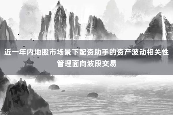 近一年内地股市场景下配资助手的资产波动相关性管理面向波段交易