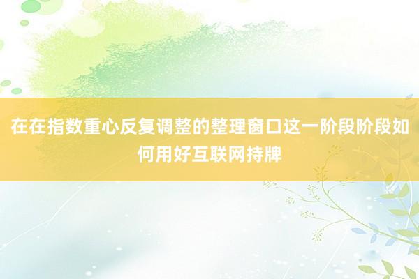 在在指数重心反复调整的整理窗口这一阶段阶段如何用好互联网持牌
