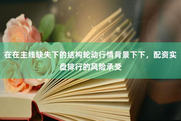 在在主线缺失下的结构轮动行情背景下下，配资实盘排行的风险承受