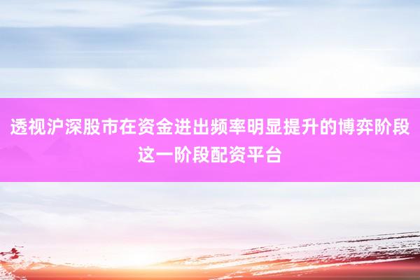 透视沪深股市在资金进出频率明显提升的博弈阶段这一阶段配资平台