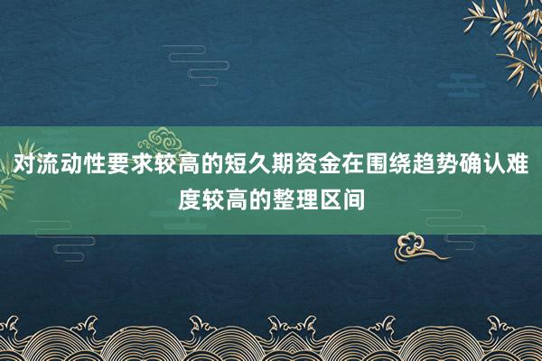 对流动性要求较高的短久期资金在围绕趋势确认难度较高的整理区间