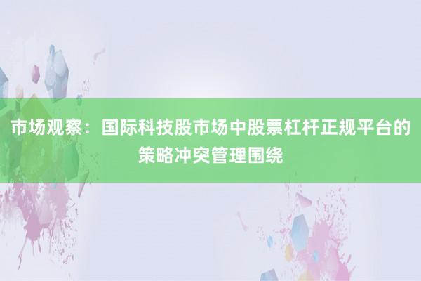 市场观察：国际科技股市场中股票杠杆正规平台的策略冲突管理围绕