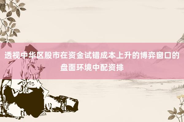 透视中华区股市在资金试错成本上升的博弈窗口的盘面环境中配资排