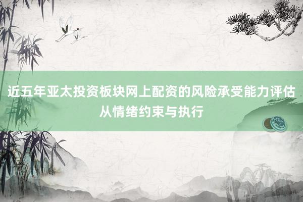 近五年亚太投资板块网上配资的风险承受能力评估从情绪约束与执行