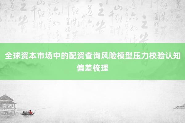 全球资本市场中的配资查询风险模型压力校验认知偏差梳理