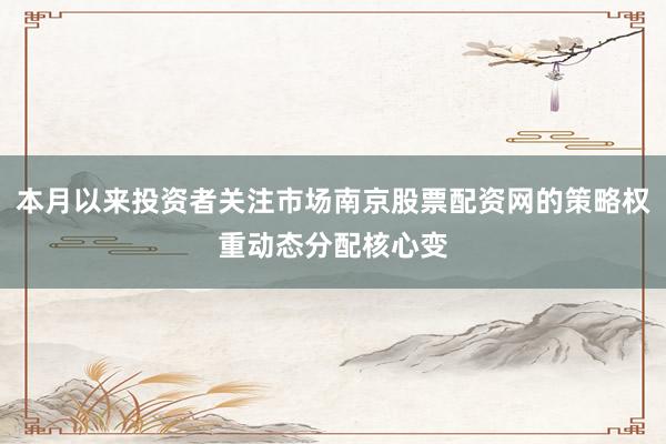 本月以来投资者关注市场南京股票配资网的策略权重动态分配核心变
