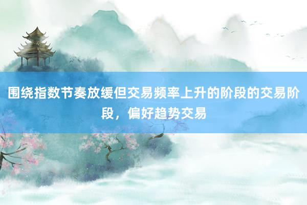 围绕指数节奏放缓但交易频率上升的阶段的交易阶段，偏好趋势交易
