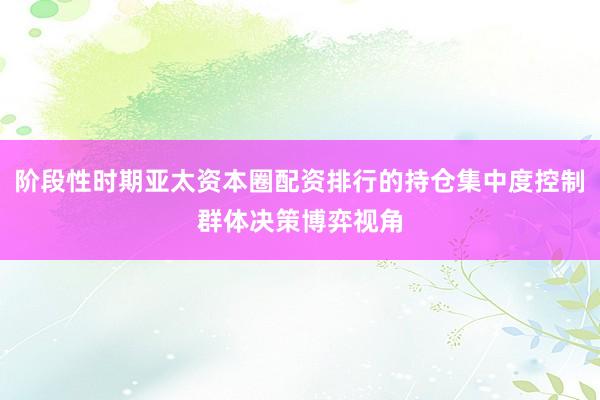 阶段性时期亚太资本圈配资排行的持仓集中度控制群体决策博弈视角