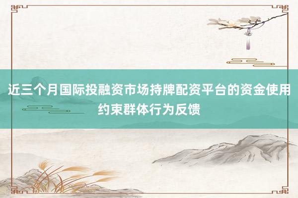 近三个月国际投融资市场持牌配资平台的资金使用约束群体行为反馈