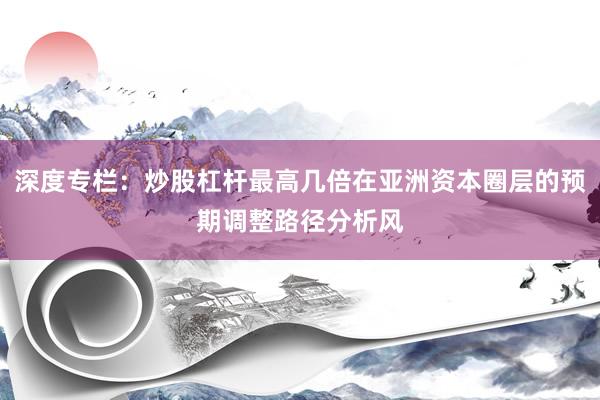 深度专栏：炒股杠杆最高几倍在亚洲资本圈层的预期调整路径分析风