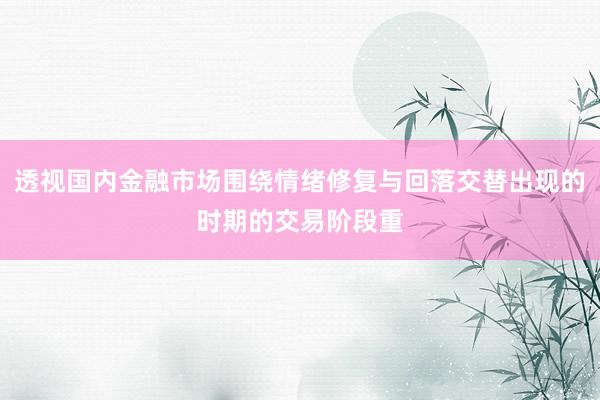 透视国内金融市场围绕情绪修复与回落交替出现的时期的交易阶段重